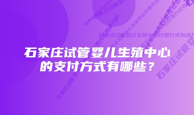 石家庄试管婴儿生殖中心的支付方式有哪些？