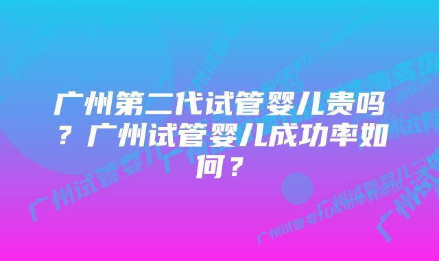 广州第二代试管婴儿贵吗？广州试管婴儿成功率如何？