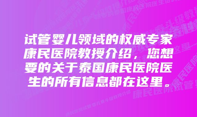 试管婴儿领域的权威专家康民医院教授介绍，您想要的关于泰国康民医院医生的所有信息都在这里。