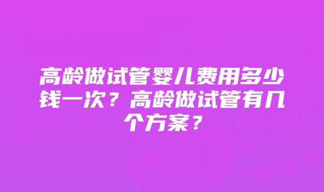 高龄做试管婴儿费用多少钱一次？高龄做试管有几个方案？