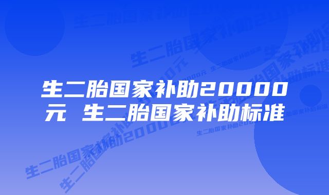 生二胎国家补助20000元 生二胎国家补助标准