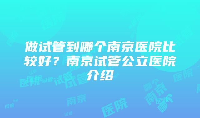 做试管到哪个南京医院比较好？南京试管公立医院介绍