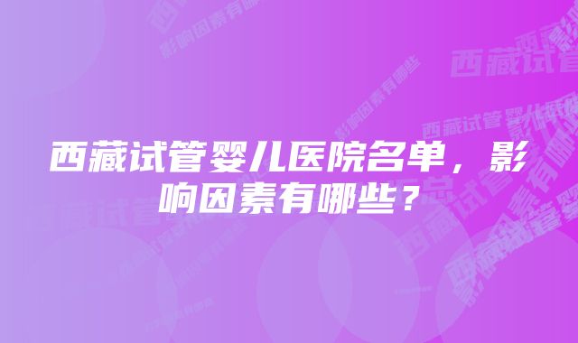 西藏试管婴儿医院名单，影响因素有哪些？