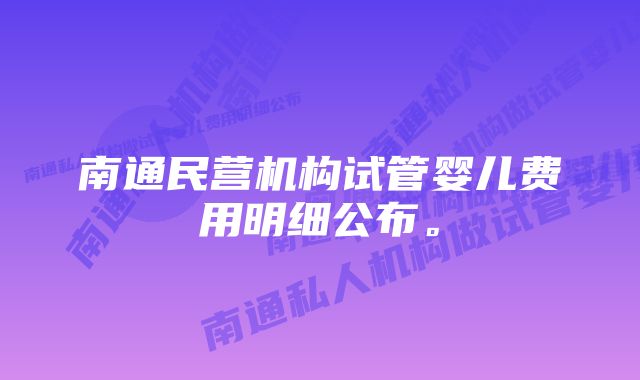 南通民营机构试管婴儿费用明细公布。