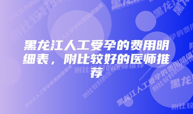 黑龙江人工受孕的费用明细表，附比较好的医师推荐