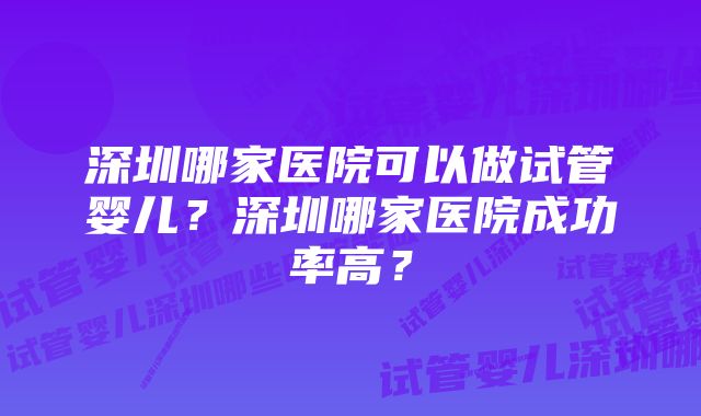 深圳哪家医院可以做试管婴儿？深圳哪家医院成功率高？