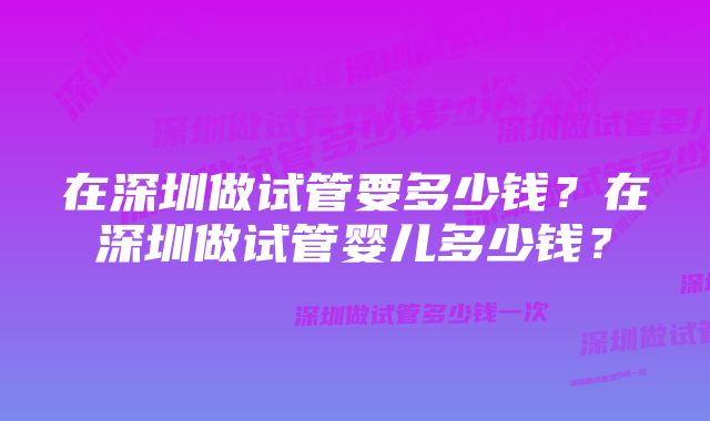 在深圳做试管要多少钱？在深圳做试管婴儿多少钱？