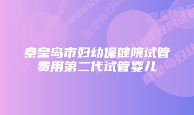 秦皇岛市妇幼保健院试管费用第二代试管婴儿