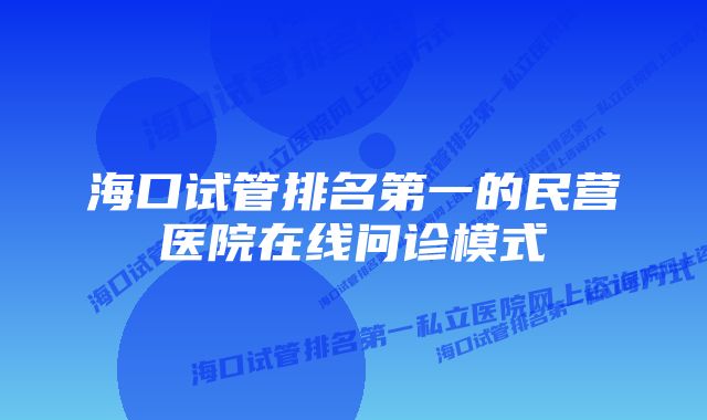 海口试管排名第一的民营医院在线问诊模式