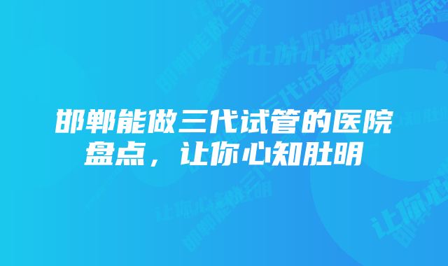 邯郸能做三代试管的医院盘点，让你心知肚明