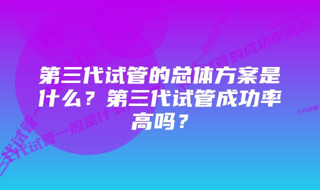 第三代试管的总体方案是什么？第三代试管成功率高吗？