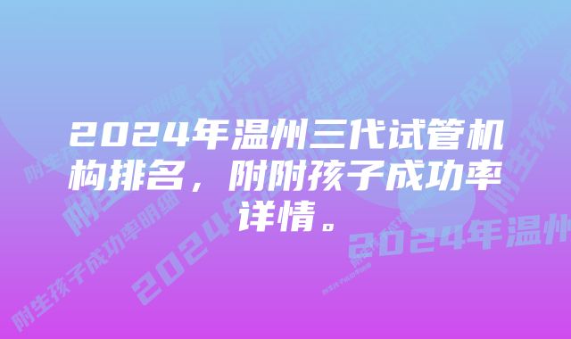 2024年温州三代试管机构排名，附附孩子成功率详情。