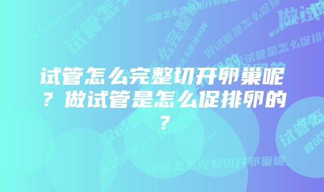 试管怎么完整切开卵巢呢？做试管是怎么促排卵的？