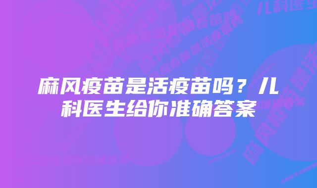 麻风疫苗是活疫苗吗？儿科医生给你准确答案