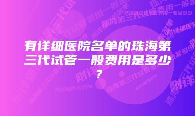 有详细医院名单的珠海第三代试管一般费用是多少？