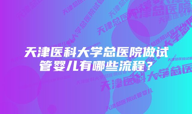 天津医科大学总医院做试管婴儿有哪些流程？