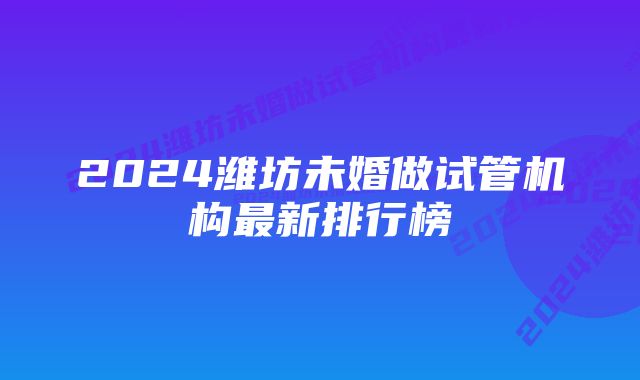 2024潍坊未婚做试管机构最新排行榜