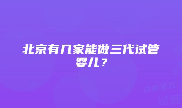 北京有几家能做三代试管婴儿？