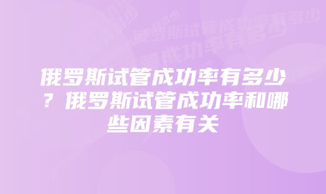 俄罗斯试管成功率有多少？俄罗斯试管成功率和哪些因素有关