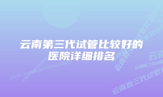 云南第三代试管比较好的医院详细排名