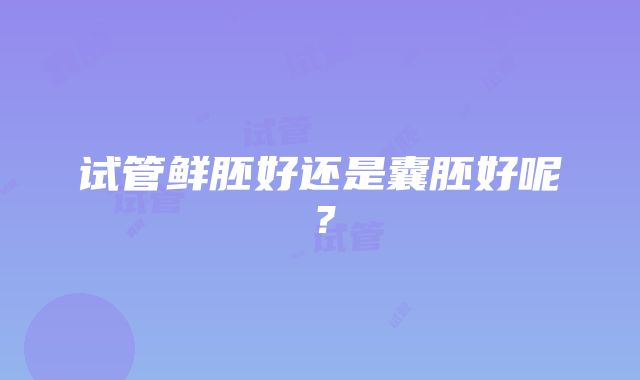 试管鲜胚好还是囊胚好呢？