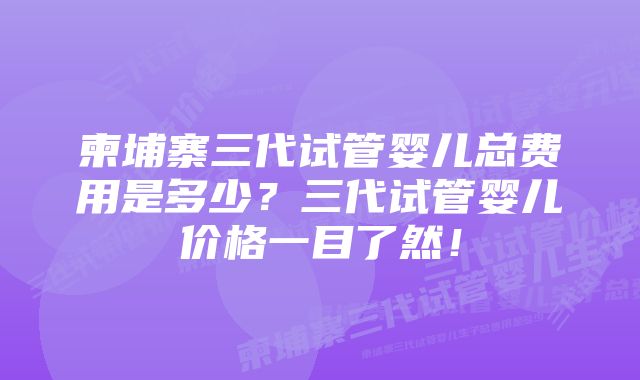 柬埔寨三代试管婴儿总费用是多少？三代试管婴儿价格一目了然！