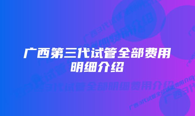 广西第三代试管全部费用明细介绍