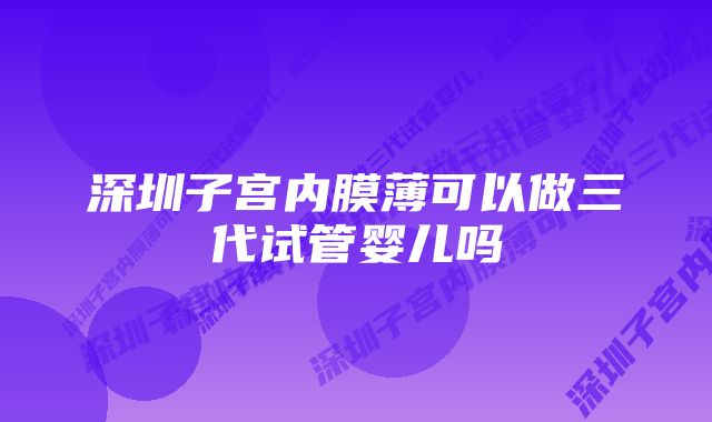 深圳子宫内膜薄可以做三代试管婴儿吗