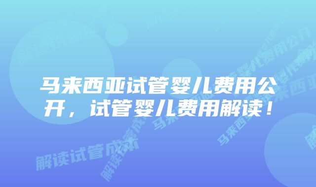 马来西亚试管婴儿费用公开，试管婴儿费用解读！