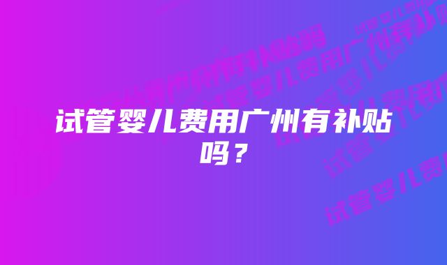 试管婴儿费用广州有补贴吗？