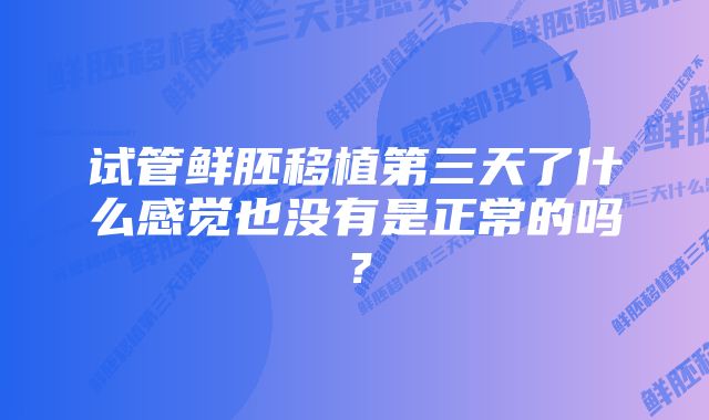 试管鲜胚移植第三天了什么感觉也没有是正常的吗？