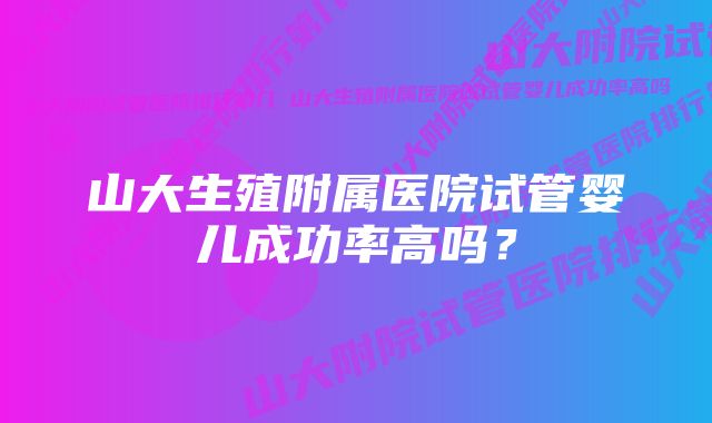 山大生殖附属医院试管婴儿成功率高吗？