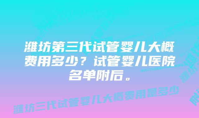 潍坊第三代试管婴儿大概费用多少？试管婴儿医院名单附后。