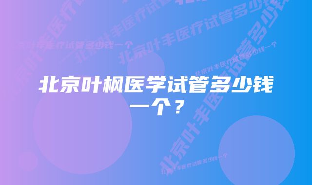 北京叶枫医学试管多少钱一个？