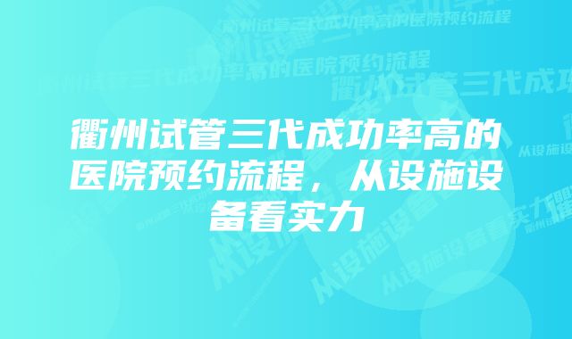 衢州试管三代成功率高的医院预约流程，从设施设备看实力