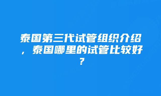 泰国第三代试管组织介绍，泰国哪里的试管比较好？