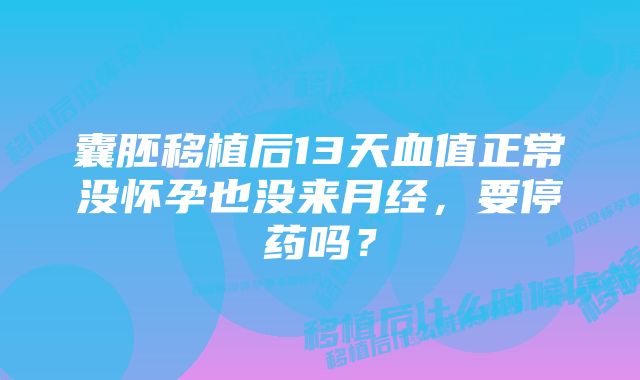 囊胚移植后13天血值正常没怀孕也没来月经，要停药吗？