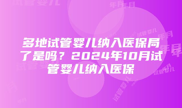 多地试管婴儿纳入医保局了是吗？2024年10月试管婴儿纳入医保