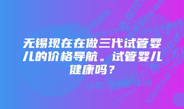 无锡现在在做三代试管婴儿的价格导航。试管婴儿健康吗？