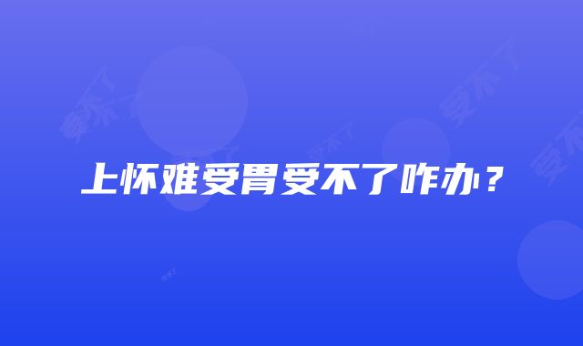 上怀难受胃受不了咋办？