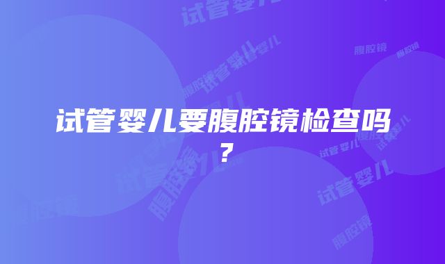 试管婴儿要腹腔镜检查吗？