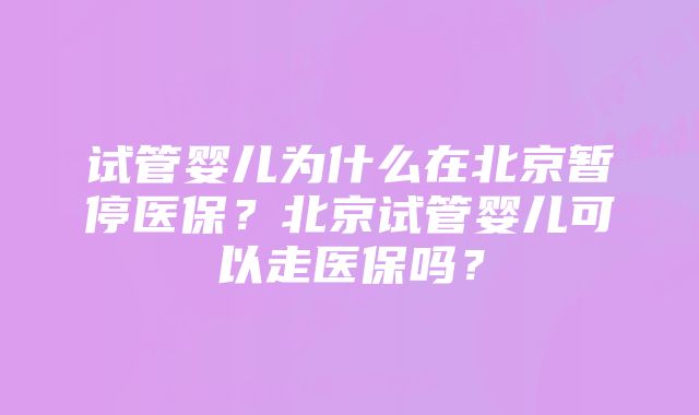 试管婴儿为什么在北京暂停医保？北京试管婴儿可以走医保吗？