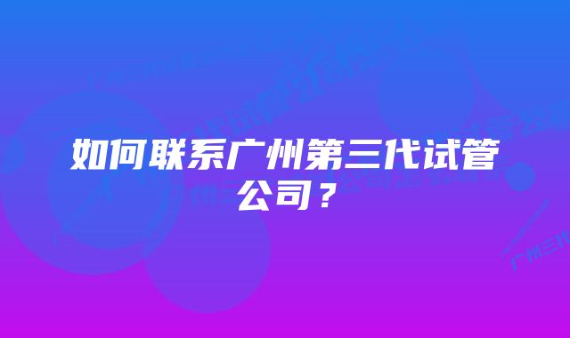 如何联系广州第三代试管公司？