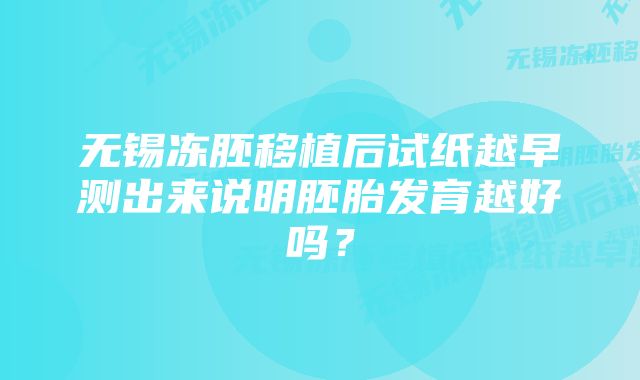 无锡冻胚移植后试纸越早测出来说明胚胎发育越好吗？