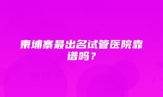 柬埔寨最出名试管医院靠谱吗？