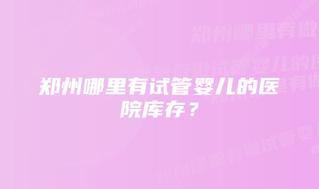 郑州哪里有试管婴儿的医院库存？