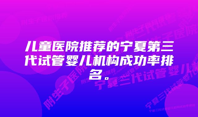 儿童医院推荐的宁夏第三代试管婴儿机构成功率排名。