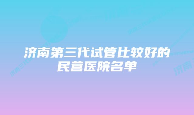 济南第三代试管比较好的民营医院名单