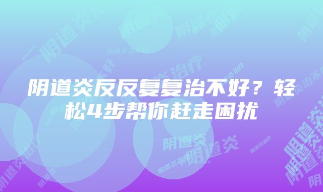 阴道炎反反复复治不好？轻松4步帮你赶走困扰