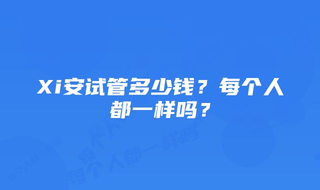 Xi安试管多少钱？每个人都一样吗？